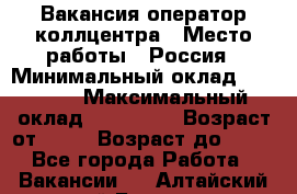 Вакансия оператор коллцентра › Место работы ­ Россия › Минимальный оклад ­ 20 000 › Максимальный оклад ­ 100 000 › Возраст от ­ 18 › Возраст до ­ 50 - Все города Работа » Вакансии   . Алтайский край,Барнаул г.